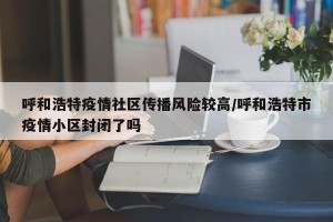 呼和浩特疫情社区传播风险较高/呼和浩特市疫情小区封闭了吗