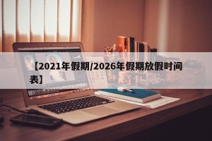 【2021年假期/2026年假期放假时间表】