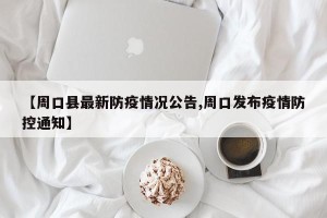 【周口县最新防疫情况公告,周口发布疫情防控通知】
