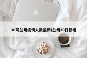 30号兰州疫情人数最新/兰州30日新增
