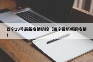 西宁19号最新疫情防控（西宁最新新冠疫情）