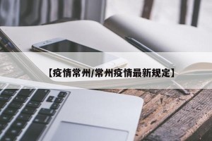 【疫情常州/常州疫情最新规定】
