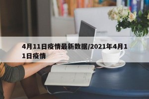 4月11日疫情最新数据/2021年4月11日疫情