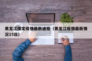 黑龙江保定疫情最新通报（黑龙江疫情最新情况15日）