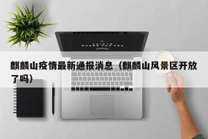 麒麟山疫情最新通报消息（麒麟山风景区开放了吗）