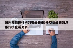 国外疫情排行榜列表最新/国外疫情最新消息排行榜查看更多