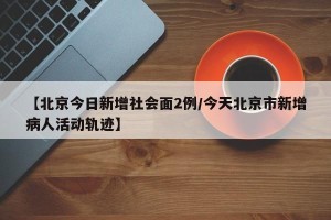 【北京今日新增社会面2例/今天北京市新增病人活动轨迹】