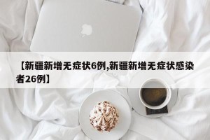 【新疆新增无症状6例,新疆新增无症状感染者26例】