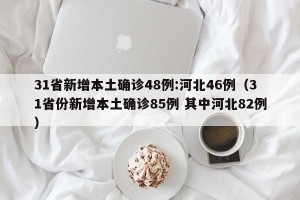 31省新增本土确诊48例:河北46例（31省份新增本土确诊85例 其中河北82例）