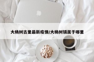 大杨树古里最新疫情/大杨树镇属于哪里