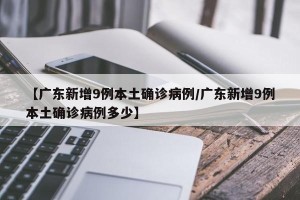 【广东新增9例本土确诊病例/广东新增9例本土确诊病例多少】
