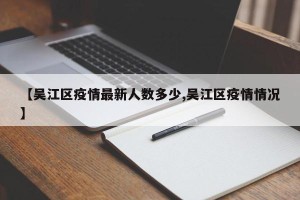 【吴江区疫情最新人数多少,吴江区疫情情况】