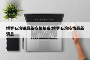 博罗石湾镇最新疫情情况:博罗石湾疫情最新消息