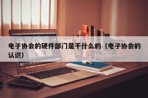 电子协会的硬件部门是干什么的（电子协会的认识）