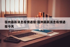 宿州最新消息疫情通报:宿州最新消息疫情通报今天