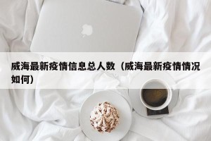 威海最新疫情信息总人数（威海最新疫情情况如何）