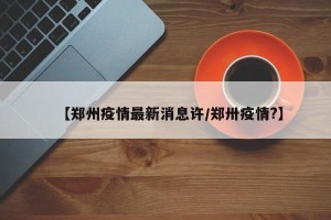 【郑州疫情最新消息许/郑卅疫情?】