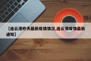 【连云港昨天最新疫情情况,连云港疫情最新通知】