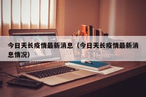 今日天长疫情最新消息（今日天长疫情最新消息情况）