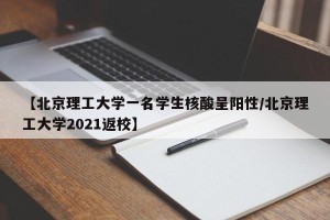 【北京理工大学一名学生核酸呈阳性/北京理工大学2021返校】