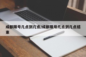成都限号几点到几点/成都限号几点到几点结束