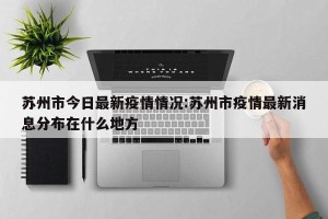 苏州市今日最新疫情情况:苏州市疫情最新消息分布在什么地方