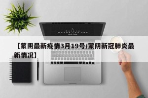 【蒙阴最新疫情3月19号/蒙阴新冠肺炎最新情况】