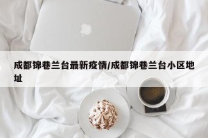 成都锦巷兰台最新疫情/成都锦巷兰台小区地址