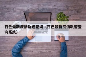 百色最新疫情轨迹查询（百色最新疫情轨迹查询系统）