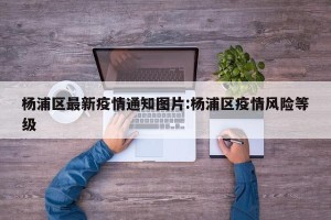 杨浦区最新疫情通知图片:杨浦区疫情风险等级