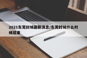 2021东莞封城最新消息/东莞封城什么时候结束
