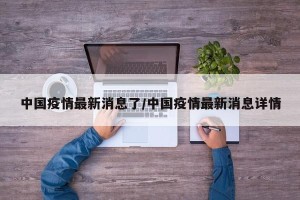 中国疫情最新消息了/中国疫情最新消息详情