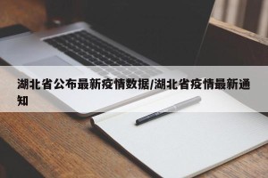 湖北省公布最新疫情数据/湖北省疫情最新通知