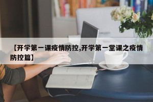 【开学第一课疫情防控,开学第一堂课之疫情防控篇】