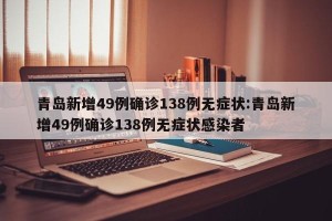 青岛新增49例确诊138例无症状:青岛新增49例确诊138例无症状感染者