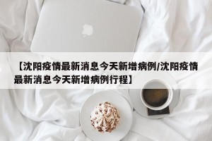 【沈阳疫情最新消息今天新增病例/沈阳疫情最新消息今天新增病例行程】