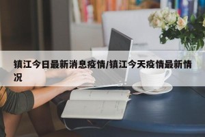 镇江今日最新消息疫情/镇江今天疫情最新情况