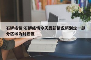 石狮疫情:石狮疫情今天最新情况新划定一部分区域为封控区
