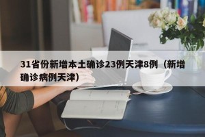 31省份新增本土确诊23例天津8例（新增确诊病例天津）
