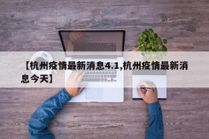【杭州疫情最新消息4.1,杭州疫情最新消息今天】