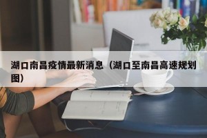 湖口南昌疫情最新消息（湖口至南昌高速规划图）