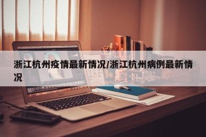 浙江杭州疫情最新情况/浙江杭州病例最新情况