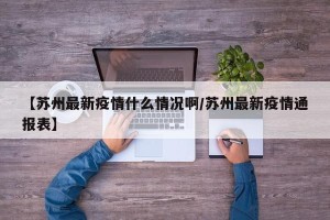 【苏州最新疫情什么情况啊/苏州最新疫情通报表】