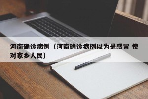 河南确诊病例（河南确诊病例以为是感冒 愧对家乡人民）
