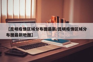【昆明疫情区域分布图最新/昆明疫情区域分布图最新地图】