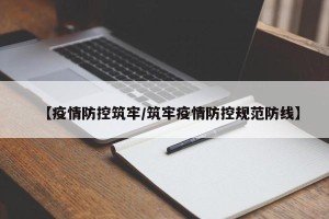 【疫情防控筑牢/筑牢疫情防控规范防线】