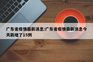 广东省疫情最新消息:广东省疫情最新消息今天新增了15例