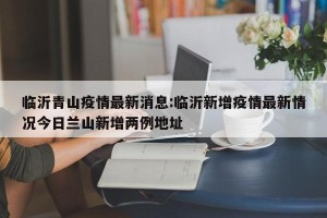 临沂青山疫情最新消息:临沂新增疫情最新情况今日兰山新增两例地址