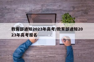 教育部通知2023年高考/教育部通知2023年高考报名