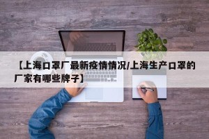 【上海口罩厂最新疫情情况/上海生产口罩的厂家有哪些牌子】